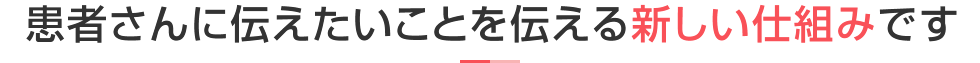 患者さんに伝えたいことを伝える新しい仕組みです